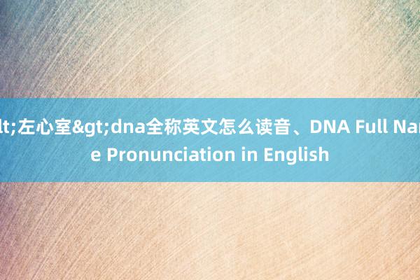 <左心室>dna全称英文怎么读音、DNA Full Name Pronunciation in English